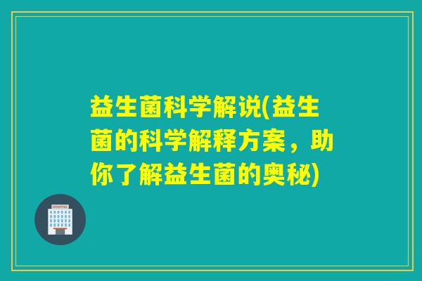 益生菌科学解说(益生菌的科学解释方案，助你了解益生菌的奥秘)