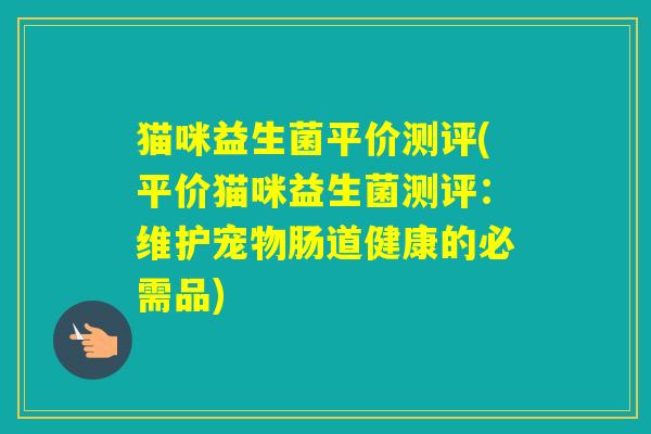 猫咪益生菌平价测评(平价猫咪益生菌测评：维护宠物肠道健康的必需品)