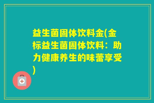 益生菌固体饮料金(金标益生菌固体饮料：助力健康养生的味蕾享受)
