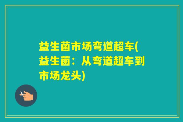益生菌市场弯道超车(益生菌：从弯道超车到市场龙头)