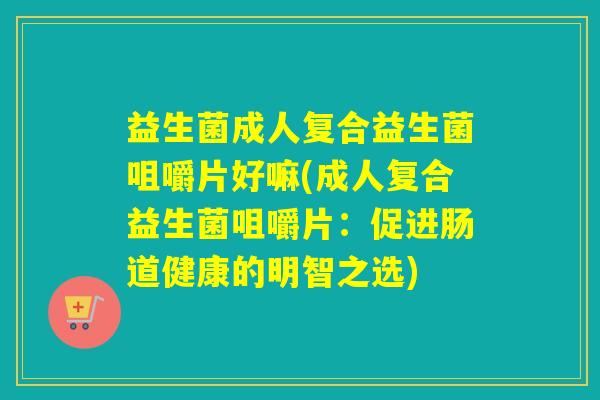 益生菌成人复合益生菌咀嚼片好嘛(成人复合益生菌咀嚼片：促进肠道健康的明智之选)