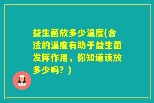 益生菌放多少温度(合适的温度有助于益生菌发挥作用，你知道该放多少吗？)
