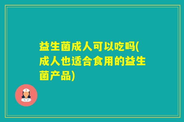 益生菌成人可以吃吗(成人也适合食用的益生菌产品)