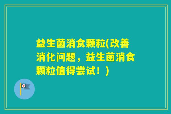 益生菌消食颗粒(改善消化问题，益生菌消食颗粒值得尝试！)