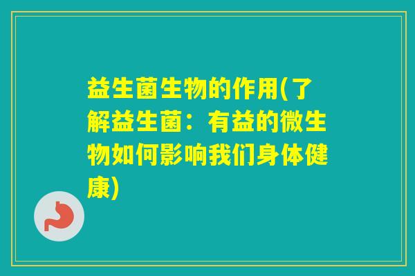 益生菌生物的作用(了解益生菌:有益的微生物如何影响我们身体健康) 益生菌生物的作用(了解益生菌:有益的微生物如何影响我们身体健康)