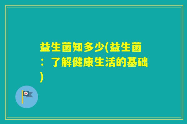 益生菌知多少(益生菌：了解健康生活的基础)