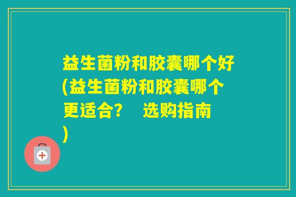 益生菌粉和胶囊哪个好(益生菌粉和胶囊哪个更适合？  选购指南)