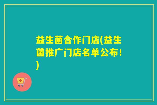 益生菌合作门店(益生菌推广门店名单公布!) 益生菌合作门店(益生菌推广门店名单公布!)