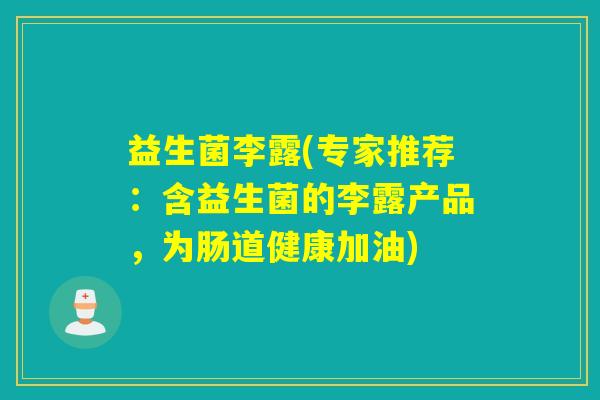 益生菌李露(专家推荐:含益生菌的李露产品,为肠道健康加油) 益生菌李露(专家推荐:含益生菌的李露产品,为肠道健康加油)