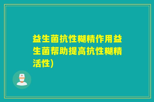 益生菌抗性糊精作用益生菌帮助提高抗性糊精活性)