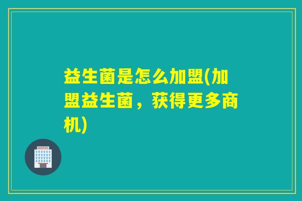 益生菌是怎么加盟(加盟益生菌，获得更多商机)