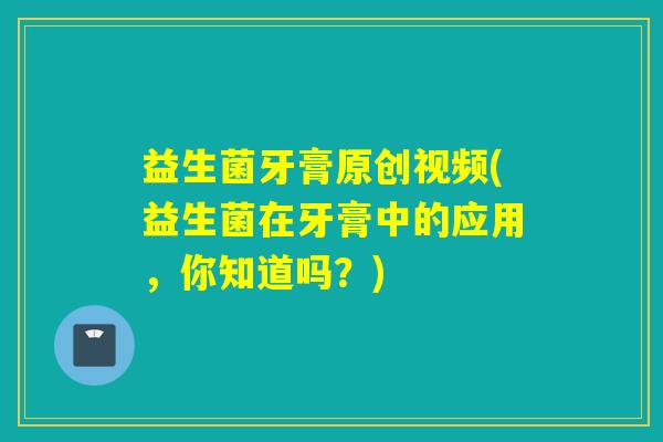 益生菌牙膏原创视频(益生菌在牙膏中的应用，你知道吗？)