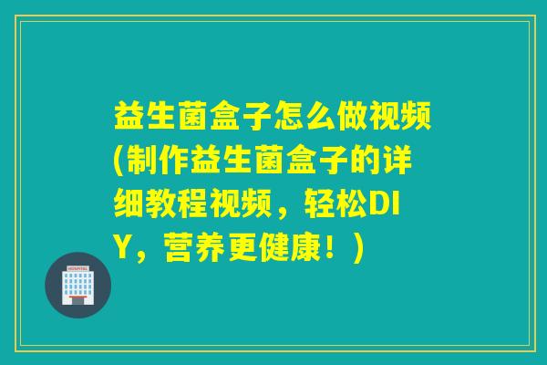 益生菌盒子怎么做视频(制作益生菌盒子的详细教程视频,轻松DIY,营养更健康!) 益生菌盒子怎么做视频(制作益生菌盒子的详细教程视频,轻松DIY,营养更健康!)