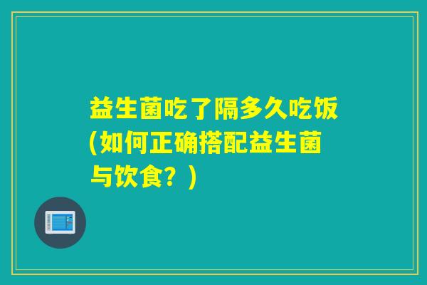 益生菌吃了隔多久吃饭(如何正确搭配益生菌与饮食？)