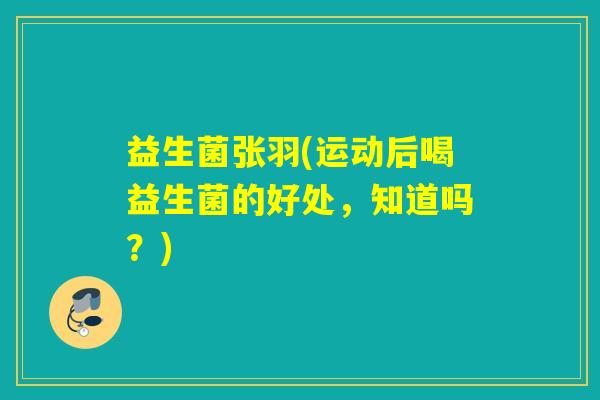 益生菌张羽(运动后喝益生菌的好处，知道吗？)