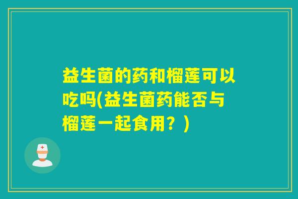 益生菌的药和榴莲可以吃吗(益生菌药能否与榴莲一起食用?) 益生菌的药和榴莲可以吃吗(益生菌药能否与榴莲一起食用?)