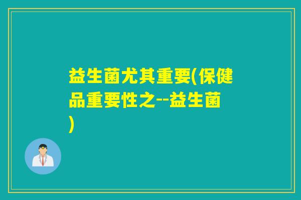 益生菌尤其重要(保健品重要性之--益生菌) 益生菌尤其重要(保健品重要性之--益生菌)