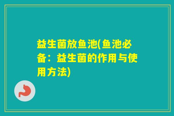 益生菌放鱼池(鱼池必备：益生菌的作用与使用方法)