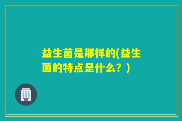 益生菌是那样的(益生菌的特点是什么?) 益生菌是那样的(益生菌的特点是什么?)