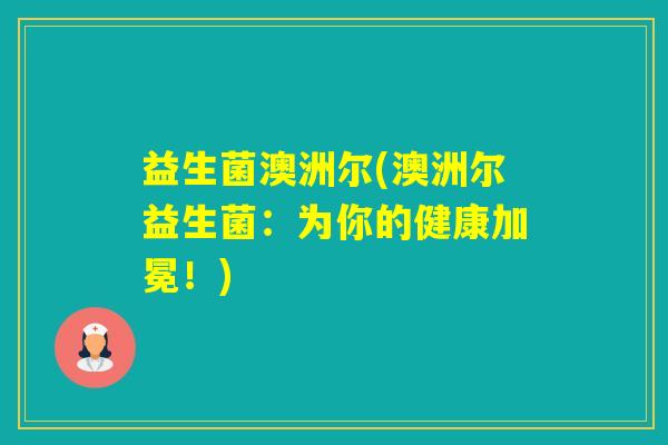 益生菌澳洲尔(澳洲尔益生菌：为你的健康加冕！)
