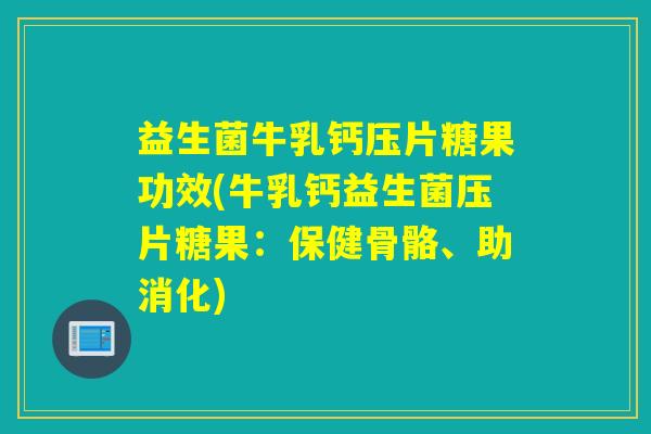 益生菌牛乳钙压片糖果功效(牛乳钙益生菌压片糖果：保健骨骼、助消化)