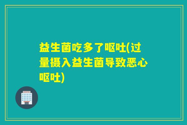 益生菌吃多了(过量摄入益生菌导致恶心)