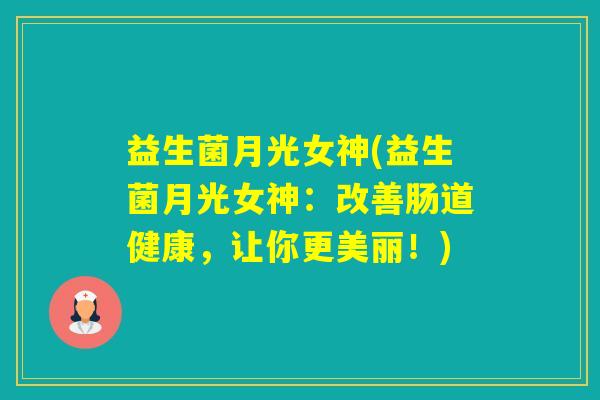 益生菌月光女神(益生菌月光女神:改善肠道健康,让你更美丽!) 益生菌月光女神(益生菌月光女神:改善肠道健康,让你更美丽!)