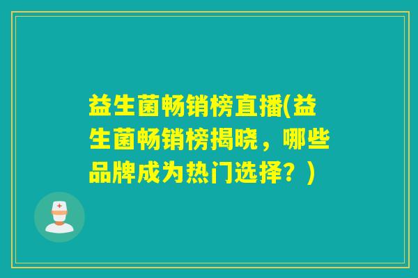 益生菌畅销榜直播(益生菌畅销榜揭晓，哪些品牌成为热门选择？)