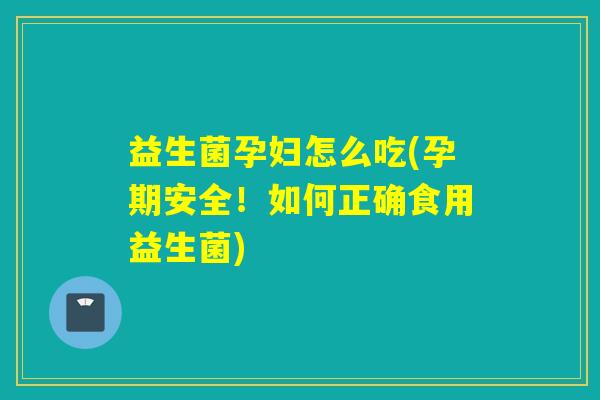 益生菌孕妇怎么吃(孕期安全！如何正确食用益生菌)