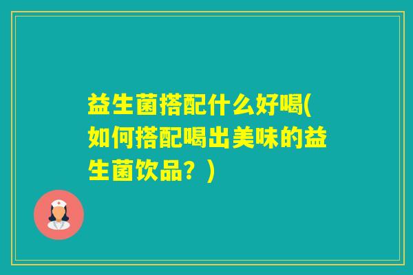 益生菌搭配什么好喝(如何搭配喝出美味的益生菌饮品？)