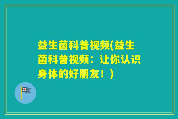 益生菌科普视频(益生菌科普视频：让你认识身体的好朋友！)