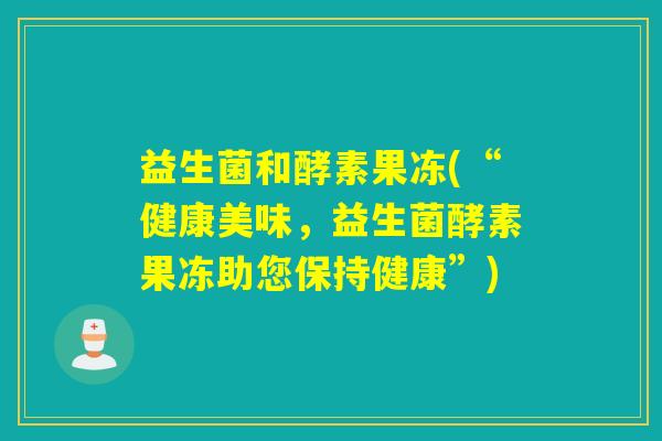 益生菌和酵素果冻(“健康美味，益生菌酵素果冻助您保持健康”)