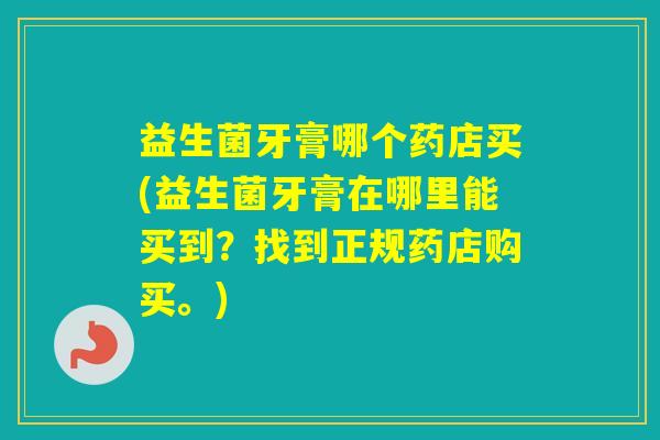益生菌牙膏哪个药店买(益生菌牙膏在哪里能买到?找到正规药店购买。) 益生菌牙膏哪个药店买(益生菌牙膏在哪里能买到?找到正规药店购买。)