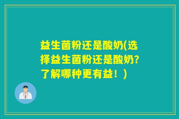 益生菌粉还是酸奶(选择益生菌粉还是酸奶?了解哪种更有益!) 益生菌粉还是酸奶(选择益生菌粉还是酸奶?了解哪种更有益!)
