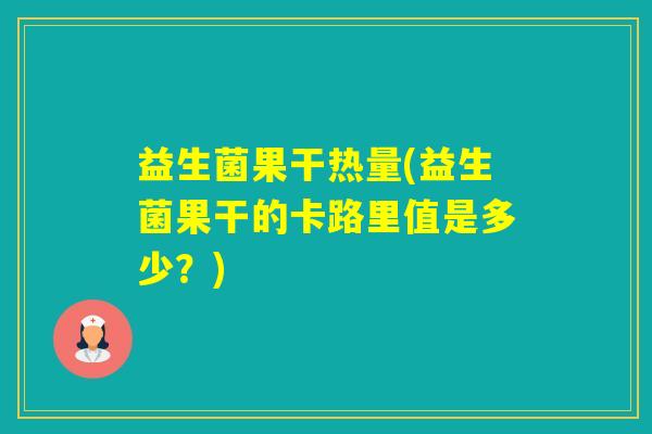 益生菌果干热量(益生菌果干的卡路里值是多少?) 益生菌果干热量(益生菌果干的卡路里值是多少?)