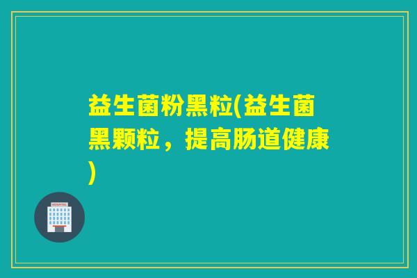 益生菌粉黑粒(益生菌黑颗粒，提高肠道健康)
