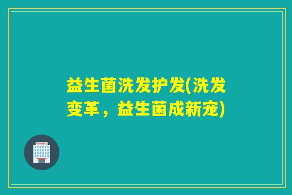 益生菌洗发护发(洗发变革,益生菌成新宠) 益生菌洗发护发(洗发变革,益生菌成新宠)