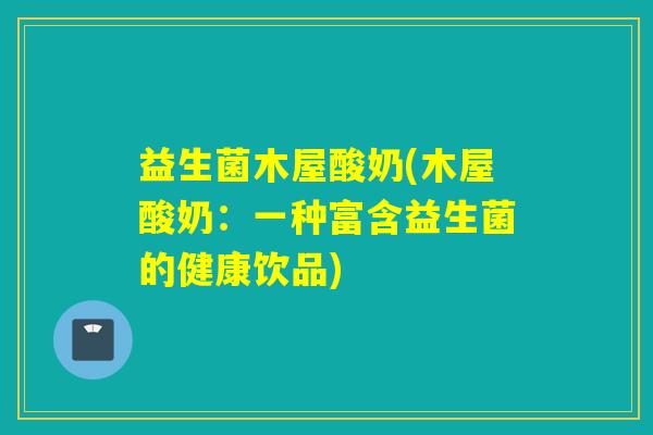 益生菌木屋酸奶(木屋酸奶：一种富含益生菌的健康饮品)
