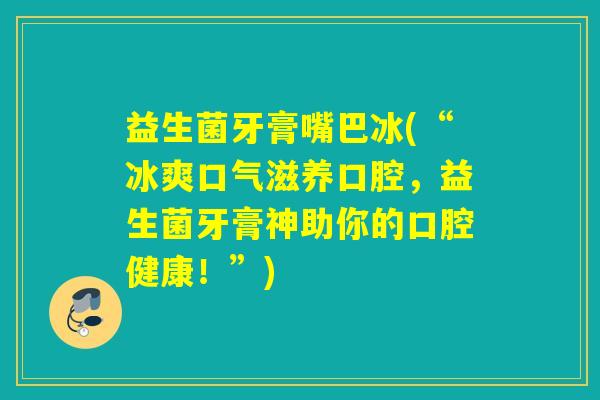 益生菌牙膏嘴巴冰(“冰爽口气滋养口腔,益生菌牙膏神助你的口腔健康!”) 益生菌牙膏嘴巴冰(“冰爽口气滋养口腔,益生菌牙膏神助你的口腔健康!”)