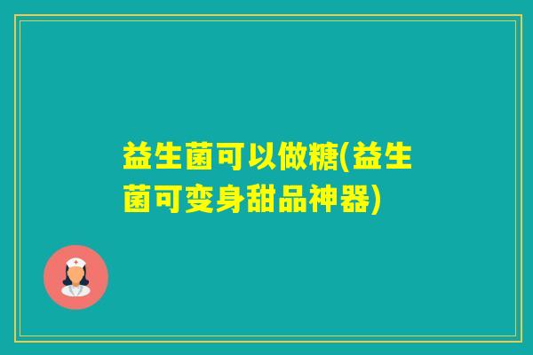 益生菌可以做糖(益生菌可变身甜品神器) 益生菌可以做糖(益生菌可变身甜品神器)