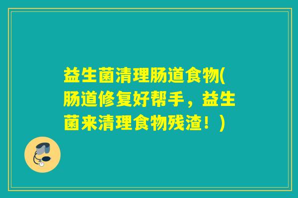 益生菌清理肠道食物(肠道修复好帮手，益生菌来清理食物残渣！)