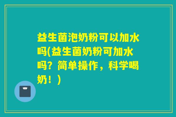 益生菌泡奶粉可以加水吗(益生菌奶粉可加水吗？简单操作，科学喝奶！)