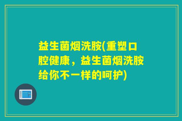 益生菌烟洗胺(重塑口腔健康，益生菌烟洗胺给你不一样的呵护)