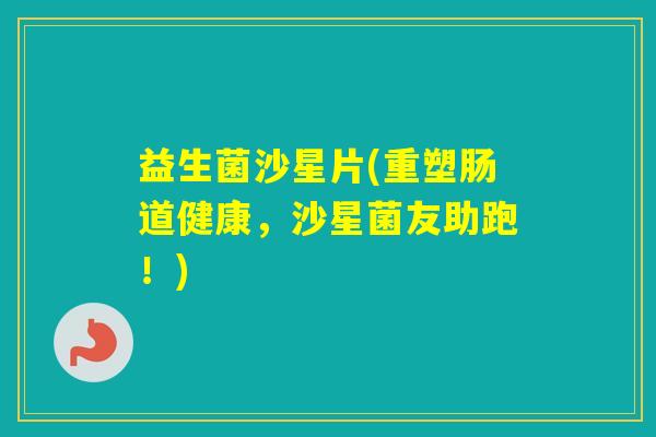 益生菌沙星片(重塑肠道健康,沙星菌友助跑!) 益生菌沙星片(重塑肠道健康,沙星菌友助跑!)