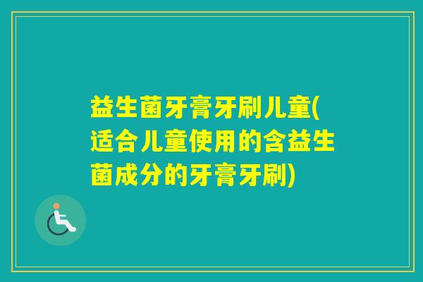 益生菌牙膏牙刷儿童(适合儿童使用的含益生菌成分的牙膏牙刷) 益生菌牙膏牙刷儿童(适合儿童使用的含益生菌成分的牙膏牙刷)