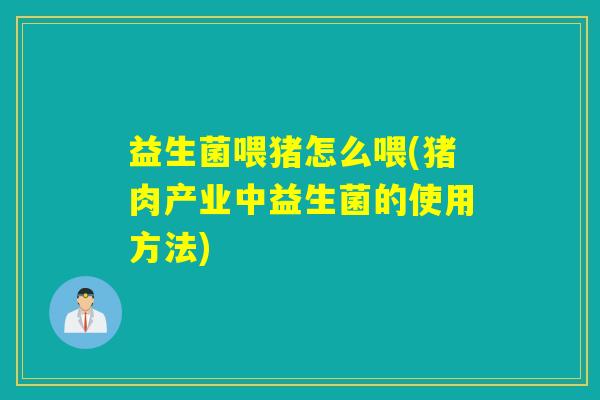 益生菌喂猪怎么喂(猪肉产业中益生菌的使用方法)