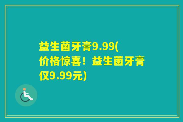 益生菌牙膏9.99(价格惊喜！益生菌牙膏仅9.99元)