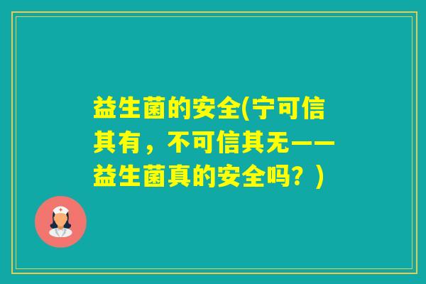 益生菌的安全(宁可信其有，不可信其无——益生菌真的安全吗？)