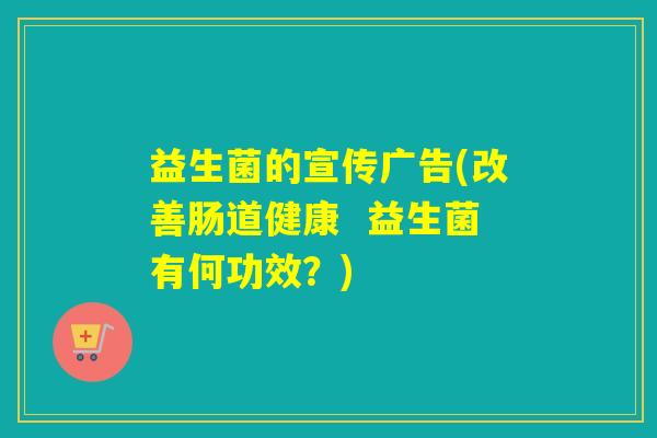 益生菌的宣传广告(改善肠道健康  益生菌有何功效？)