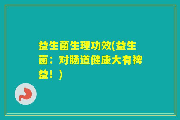 益生菌生理功效(益生菌：对肠道健康大有裨益！)